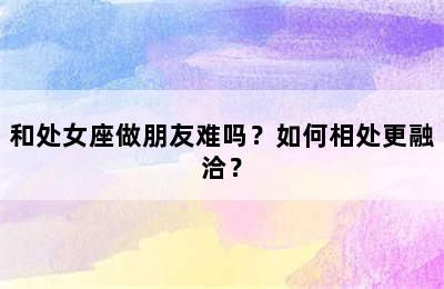 和处女座做朋友难吗？如何相处更融洽？