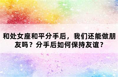 和处女座和平分手后，我们还能做朋友吗？分手后如何保持友谊？