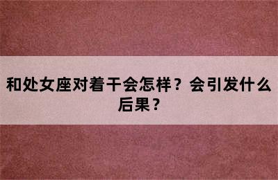 和处女座对着干会怎样？会引发什么后果？