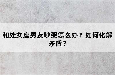 和处女座男友吵架怎么办？如何化解矛盾？
