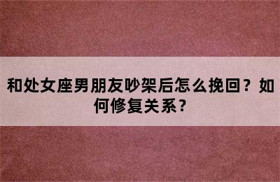 和处女座男朋友吵架后怎么挽回？如何修复关系？