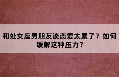 和处女座男朋友谈恋爱太累了？如何缓解这种压力？