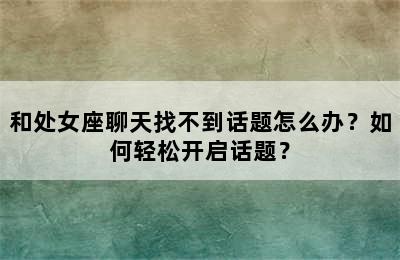 和处女座聊天找不到话题怎么办？如何轻松开启话题？