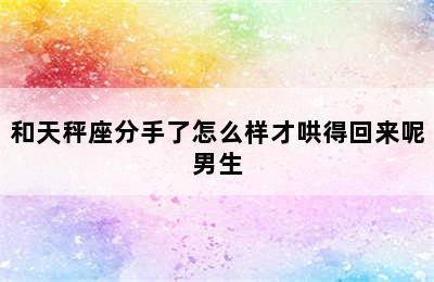 和天秤座分手了怎么样才哄得回来呢男生