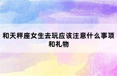 和天秤座女生去玩应该注意什么事项和礼物