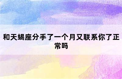 和天蝎座分手了一个月又联系你了正常吗