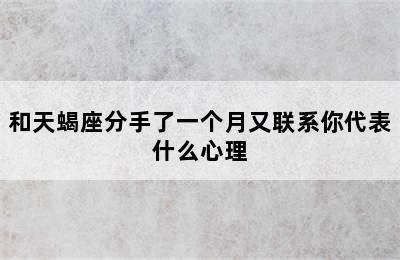 和天蝎座分手了一个月又联系你代表什么心理