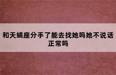 和天蝎座分手了能去找她吗她不说话正常吗