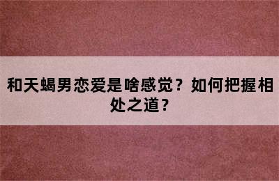 和天蝎男恋爱是啥感觉？如何把握相处之道？