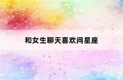 和女生聊天喜欢问星座