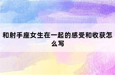 和射手座女生在一起的感受和收获怎么写