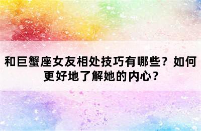 和巨蟹座女友相处技巧有哪些？如何更好地了解她的内心？