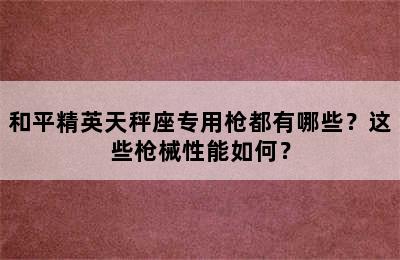 和平精英天秤座专用枪都有哪些？这些枪械性能如何？