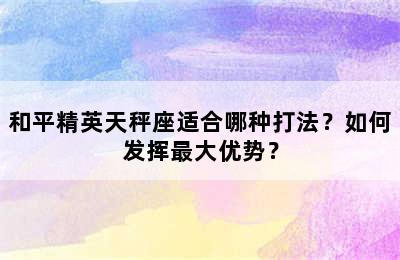 和平精英天秤座适合哪种打法？如何发挥最大优势？