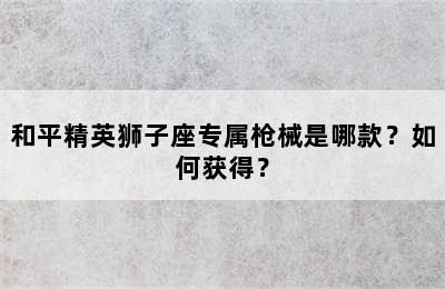 和平精英狮子座专属枪械是哪款？如何获得？