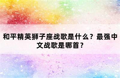 和平精英狮子座战歌是什么？最强中文战歌是哪首？