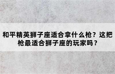 和平精英狮子座适合拿什么枪？这把枪最适合狮子座的玩家吗？