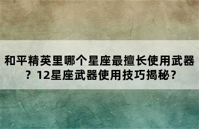 和平精英里哪个星座最擅长使用武器？12星座武器使用技巧揭秘？