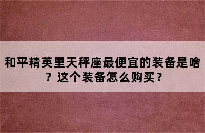 和平精英里天秤座最便宜的装备是啥？这个装备怎么购买？