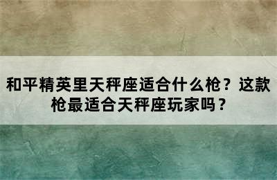 和平精英里天秤座适合什么枪？这款枪最适合天秤座玩家吗？
