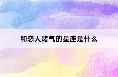 和恋人赌气的星座是什么