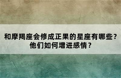 和摩羯座会修成正果的星座有哪些？他们如何增进感情？