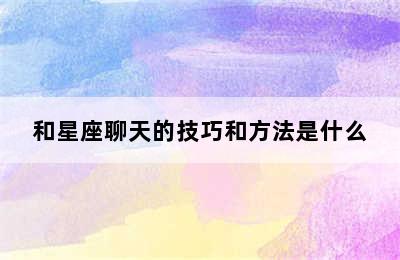 和星座聊天的技巧和方法是什么