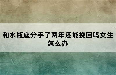 和水瓶座分手了两年还能挽回吗女生怎么办