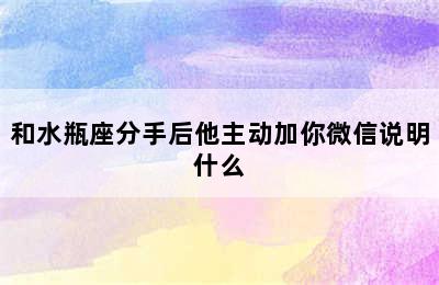 和水瓶座分手后他主动加你微信说明什么