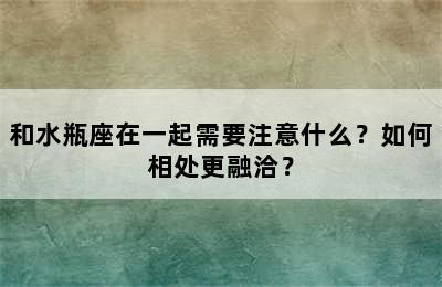 和水瓶座在一起需要注意什么？如何相处更融洽？