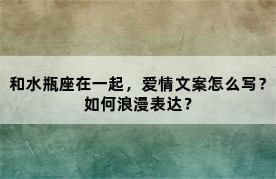 和水瓶座在一起，爱情文案怎么写？如何浪漫表达？