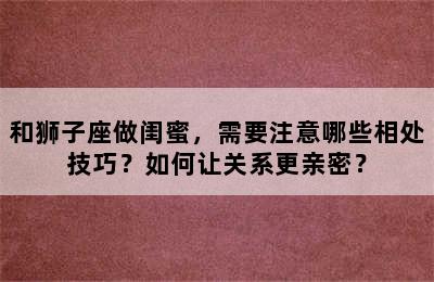和狮子座做闺蜜，需要注意哪些相处技巧？如何让关系更亲密？