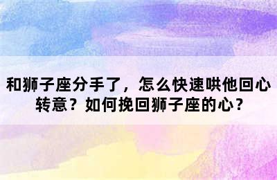 和狮子座分手了，怎么快速哄他回心转意？如何挽回狮子座的心？