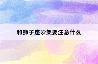 和狮子座吵架要注意什么