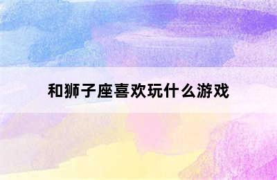 和狮子座喜欢玩什么游戏