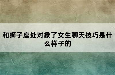 和狮子座处对象了女生聊天技巧是什么样子的