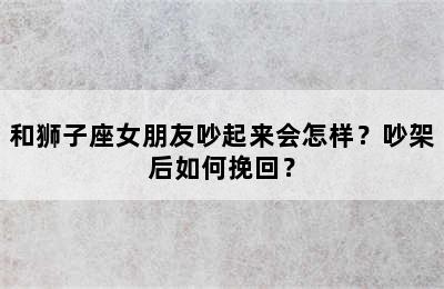 和狮子座女朋友吵起来会怎样？吵架后如何挽回？