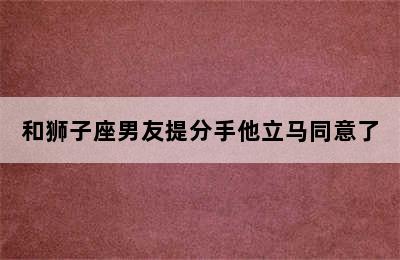 和狮子座男友提分手他立马同意了