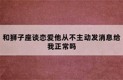 和狮子座谈恋爱他从不主动发消息给我正常吗