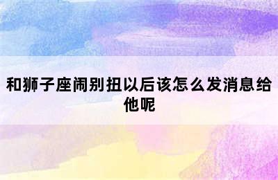 和狮子座闹别扭以后该怎么发消息给他呢