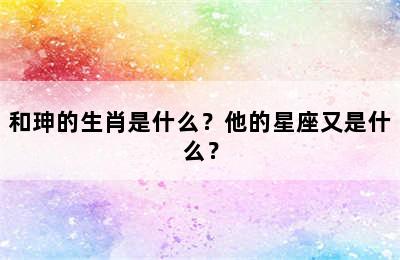 和珅的生肖是什么？他的星座又是什么？