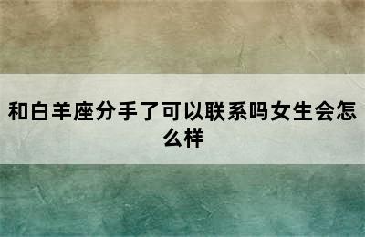 和白羊座分手了可以联系吗女生会怎么样