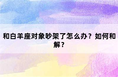 和白羊座对象吵架了怎么办？如何和解？