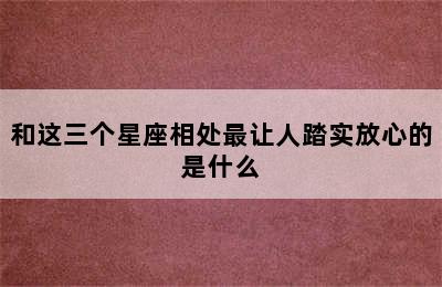 和这三个星座相处最让人踏实放心的是什么