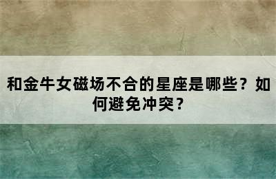 和金牛女磁场不合的星座是哪些？如何避免冲突？