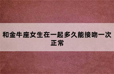 和金牛座女生在一起多久能接吻一次正常