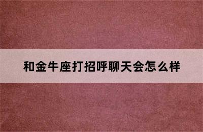 和金牛座打招呼聊天会怎么样