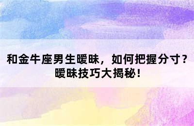 和金牛座男生暧昧，如何把握分寸？暧昧技巧大揭秘！
