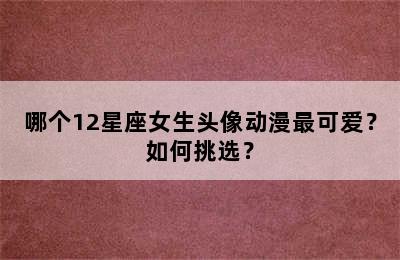 哪个12星座女生头像动漫最可爱？如何挑选？
