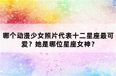 哪个动漫少女照片代表十二星座最可爱？她是哪位星座女神？